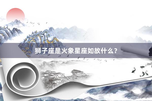 狮子座是火象星座如故什么？