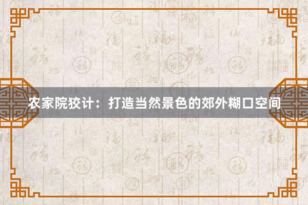 农家院狡计：打造当然景色的郊外糊口空间