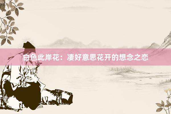 白色此岸花：凄好意思花开的想念之恋