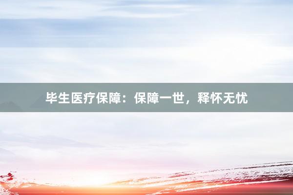 毕生医疗保障：保障一世，释怀无忧