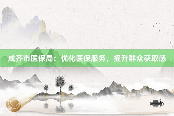 成齐市医保局：优化医保服务，擢升群众获取感