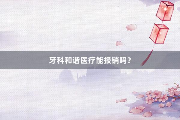 牙科和谐医疗能报销吗？