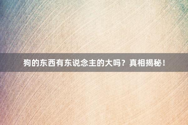 狗的东西有东说念主的大吗？真相揭秘！