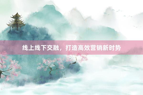 线上线下交融，打造高效营销新时势