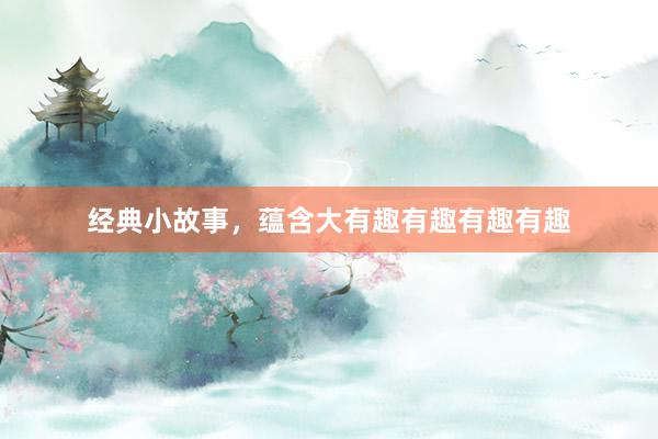 经典小故事，蕴含大有趣有趣有趣有趣